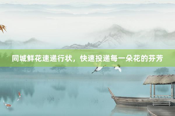 同城鲜花速递行状，快速投递每一朵花的芬芳