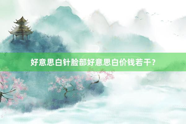 好意思白针脸部好意思白价钱若干？