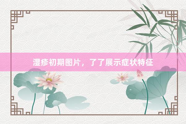 湿疹初期图片，了了展示症状特征