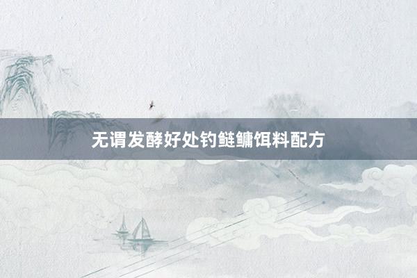 无谓发酵好处钓鲢鳙饵料配方