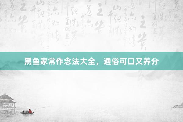 黑鱼家常作念法大全，通俗可口又养分
