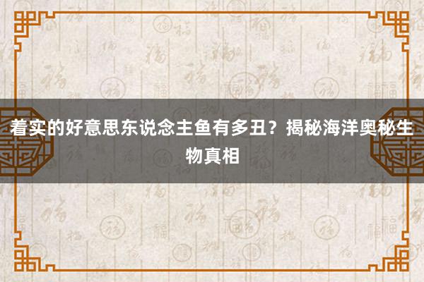 着实的好意思东说念主鱼有多丑？揭秘海洋奥秘生物真相