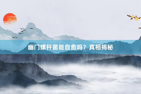 幽门螺杆菌能自愈吗？真相揭秘
