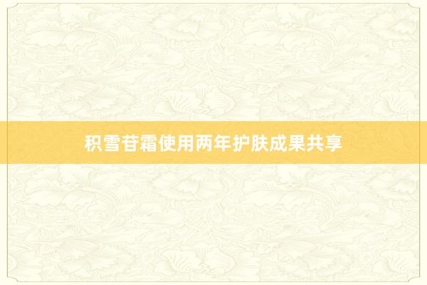 积雪苷霜使用两年护肤成果共享