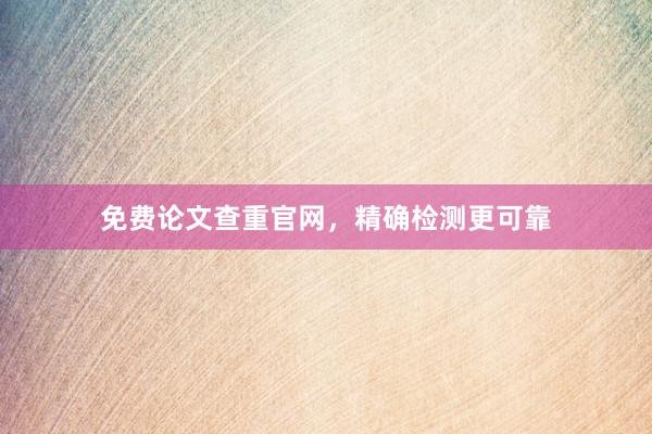 免费论文查重官网，精确检测更可靠