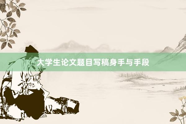 大学生论文题目写稿身手与手段