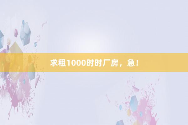 求租1000时时厂房,急!
