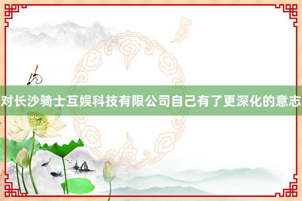 对长沙骑士互娱科技有限公司自己有了更深化的意志