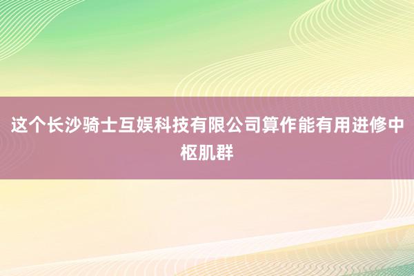 这个长沙骑士互娱科技有限公司算作能有用进修中枢肌群